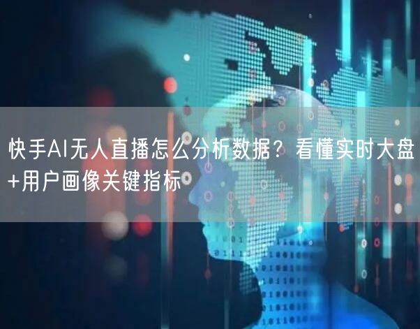 快手AI无人直播怎么分析数据？看懂实时大盘+用户画像关键指标