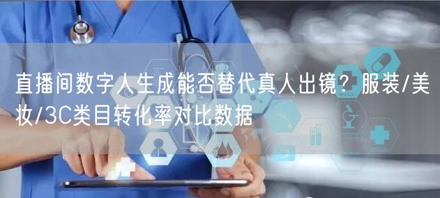 直播间数字人生成能否替代真人出镜？服装/美妆/3C类目转化率