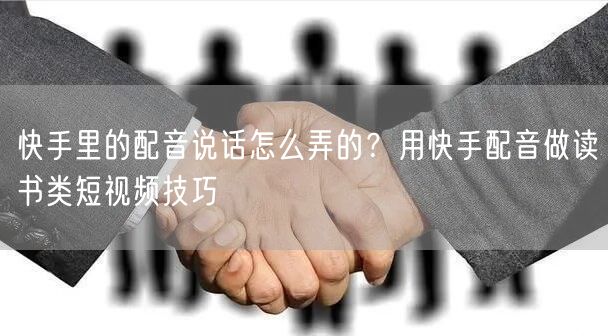 快手里的配音说话怎么弄的？用快手配音做读书类短视频技巧