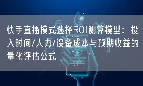 快手直播模式选择ROI测算模型：投入时间/人力/设备成本与预