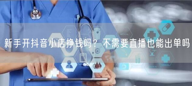 新手开抖音小店挣钱吗？不需要直播也能出单吗