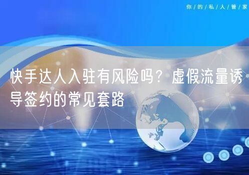 快手达人入驻有风险吗？虚假流量诱导签约的常见套路