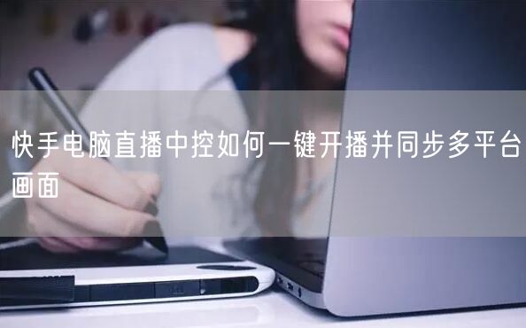 快手电脑直播中控如何一键开播并同步多平台画面