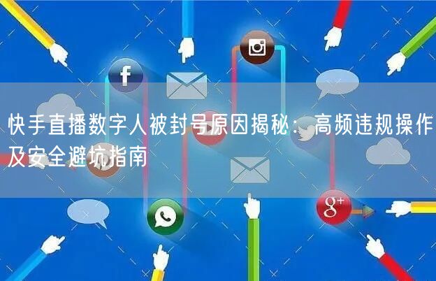 快手直播数字人被封号原因揭秘：高频违规操作及安全避坑指南