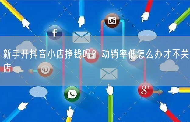 新手开抖音小店挣钱吗？动销率低怎么办才不关店