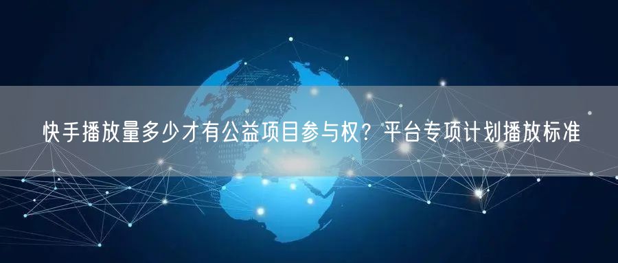 快手播放量多少才有公益项目参与权？平台专项计划播放标准