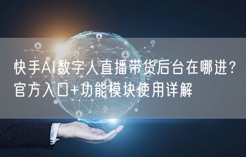 快手AI数字人直播带货后台在哪进？官方入口+功能模块使用详解