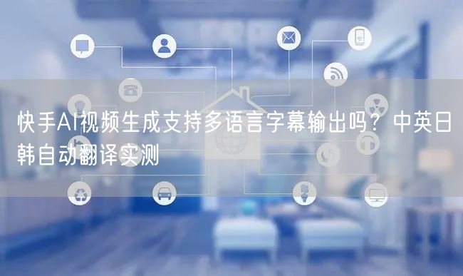 快手AI视频生成支持多语言字幕输出吗？中英日韩自动翻译实测