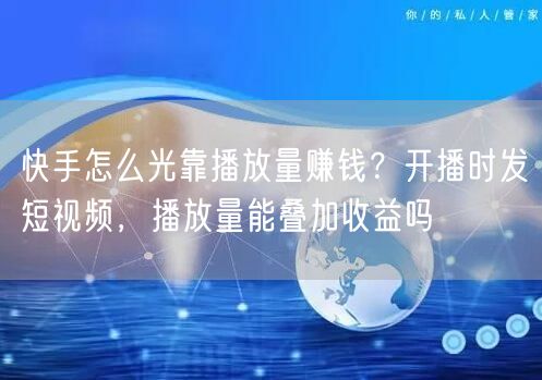 快手怎么光靠播放量赚钱？开播时发短视频，播放量能叠加收益吗