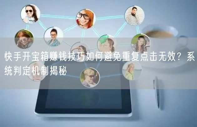 快手开宝箱赚钱技巧如何避免重复点击无效？系统判定机制揭秘