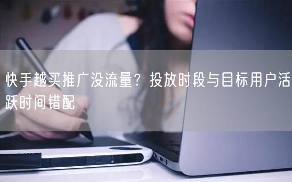 快手越买推广没流量？投放时段与目标用户活跃时间错配