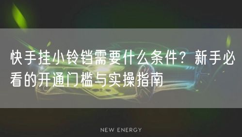 快手挂小铃铛需要什么条件？新手必看的开通门槛与实操指南