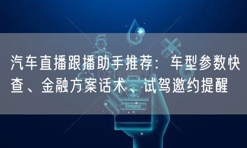 汽车直播跟播助手推荐：车型参数快查、金融方案话术、试驾邀约提