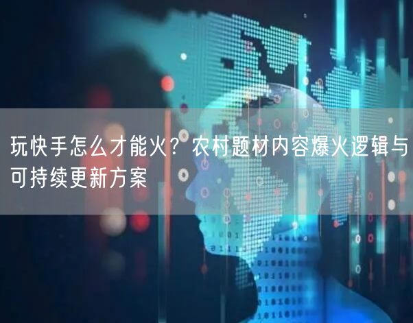 玩快手怎么才能火？农村题材内容爆火逻辑与可持续更新方案