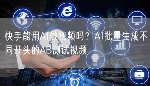 快手能用AI做视频吗？AI批量生成不同开头的AB测试视频