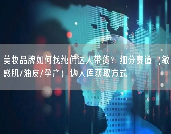 美妆品牌如何找纯佣达人带货？细分赛道（敏感肌/油皮/孕产）达
