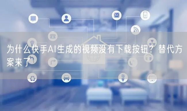 为什么快手AI生成的视频没有下载按钮？替代方案来了