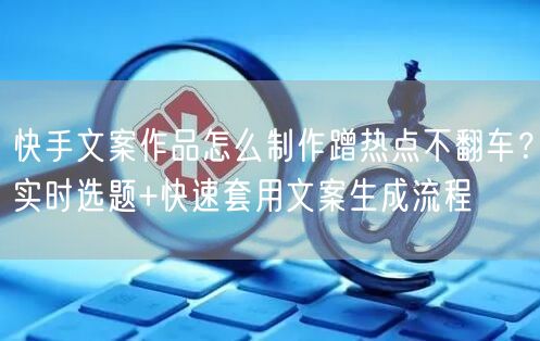 快手文案作品怎么制作蹭热点不翻车？实时选题+快速套用文案生成