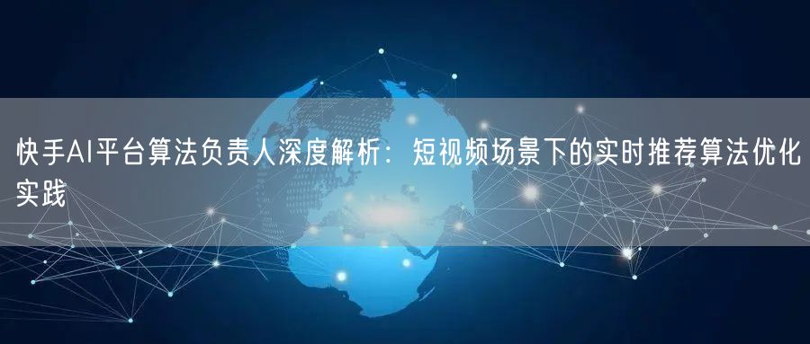 快手AI平台算法负责人深度解析：短视频场景下的实时推荐算法优