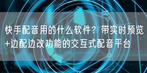 快手配音用的什么软件？带实时预览+边配边改功能的交互式配音平
