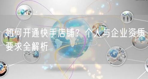 如何开通快手店铺？个人与企业资质要求全解析
