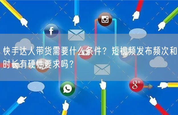 快手达人带货需要什么条件？短视频发布频次和时长有硬性要求吗？