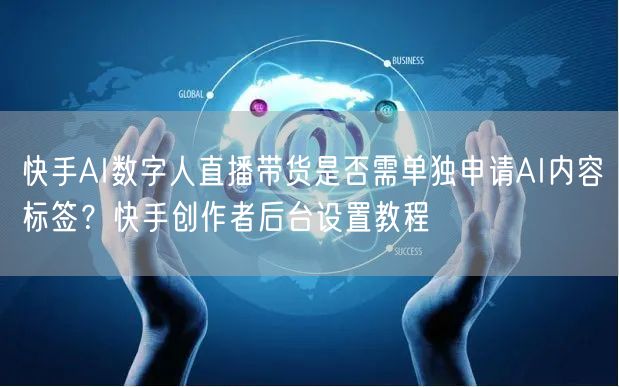 快手AI数字人直播带货是否需单独申请AI内容标签？快手创作者