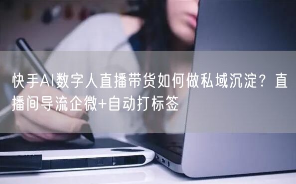 快手AI数字人直播带货如何做私域沉淀？直播间导流企微+自动打