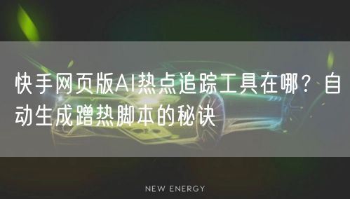 快手网页版AI热点追踪工具在哪？自动生成蹭热脚本的秘诀
