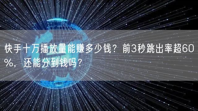 快手十万播放量能赚多少钱？前3秒跳出率超60%，还能分到钱吗