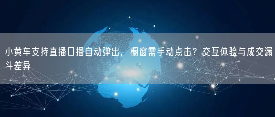 小黄车支持直播口播自动弹出，橱窗需手动点击？交互体验与成交漏