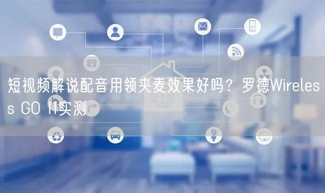 短视频解说配音用领夹麦效果好吗？罗德Wireless GO 