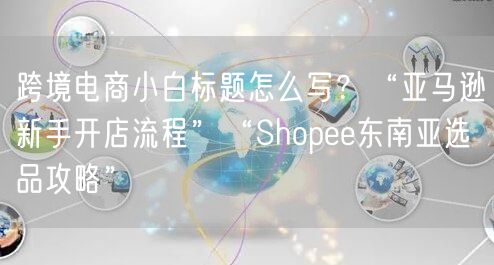 跨境电商小白标题怎么写？“亚马逊新手开店流程”“Shopee