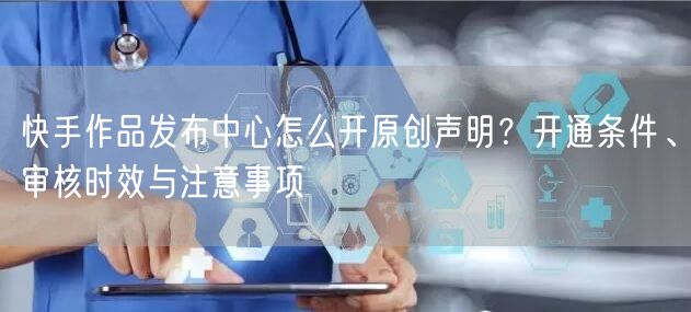 快手作品发布中心怎么开原创声明？开通条件、审核时效与注意事项
