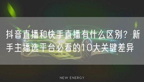 抖音直播和快手直播有什么区别？新手主播选平台必看的10大关键