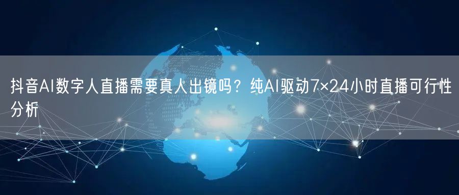 抖音AI数字人直播需要真人出镜吗？纯AI驱动7×24小时直播