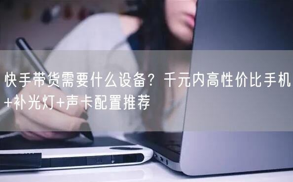 快手带货需要什么设备？千元内高性价比手机+补光灯+声卡配置推