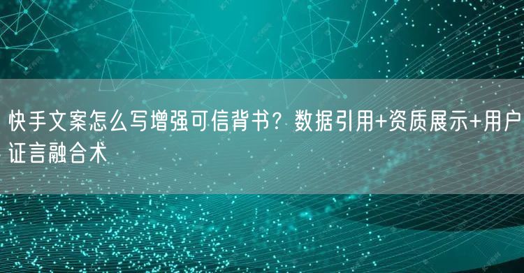 快手文案怎么写增强可信背书？数据引用+资质展示+用户证言融合
