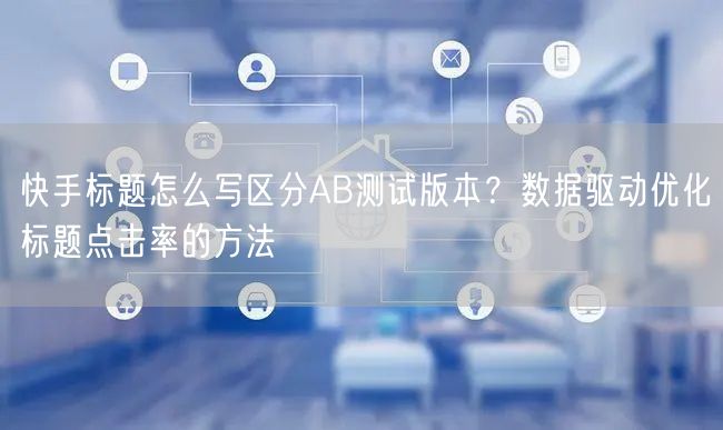快手标题怎么写区分AB测试版本？数据驱动优化标题点击率的方法