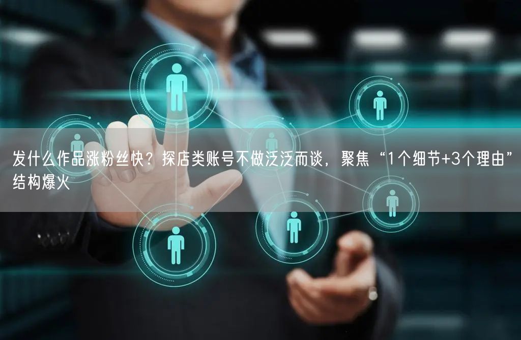 发什么作品涨粉丝快？探店类账号不做泛泛而谈，聚焦“1个细节+3个理由”结构爆火