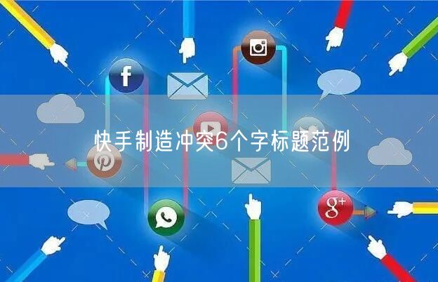 快手制造冲突6个字标题范例