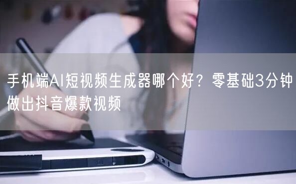 手机端AI短视频生成器哪个好？零基础3分钟做出抖音爆款视频