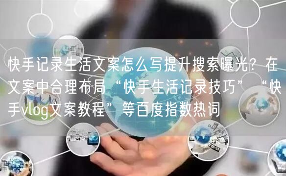 快手记录生活文案怎么写提升搜索曝光？在文案中合理布局“快手生
