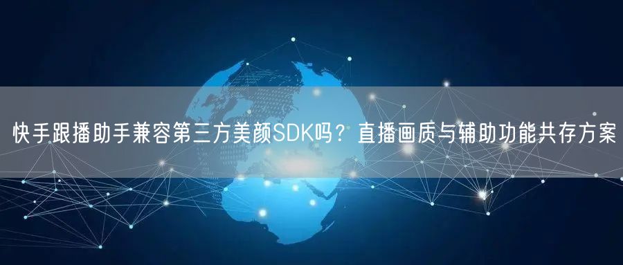 快手跟播助手兼容第三方美颜SDK吗？直播画质与辅助功能共存方案
