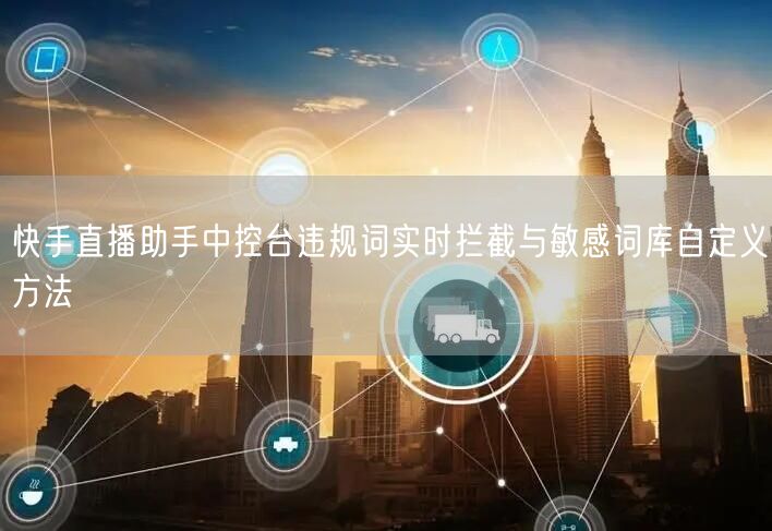 快手直播助手中控台违规词实时拦截与敏感词库自定义方法