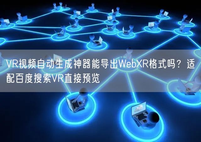 VR视频自动生成神器能导出WebXR格式吗？适配百度搜索VR