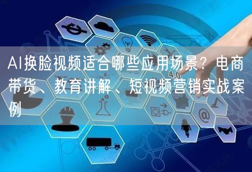 AI换脸视频适合哪些应用场景？电商带货、教育讲解、短视频营销