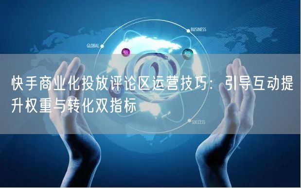 快手商业化投放评论区运营技巧：引导互动提升权重与转化双指标