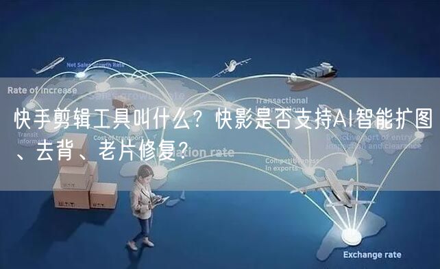 快手剪辑工具叫什么？快影是否支持AI智能扩图、去背、老片修复？
