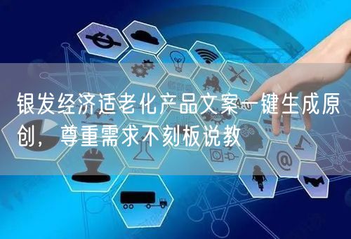 银发经济适老化产品文案一键生成原创，尊重需求不刻板说教